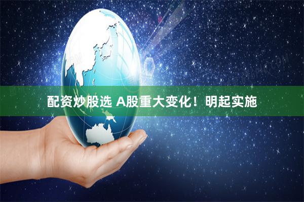 配资炒股选 A股重大变化！明起实施