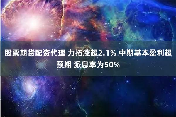 股票期货配资代理 力拓涨超2.1% 中期基本盈利超预期 派息率为50%