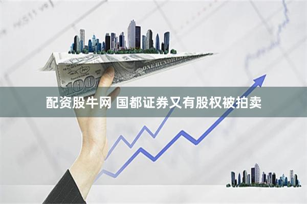配资股牛网 国都证券又有股权被拍卖
