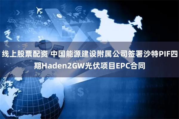 线上股票配资 中国能源建设附属公司签署沙特PIF四期Haden2GW光伏项目EPC合同