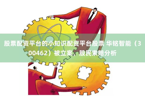 股票配资平台的小知识配资平台股票 华铭智能（300462）被立案，股民索赔分析