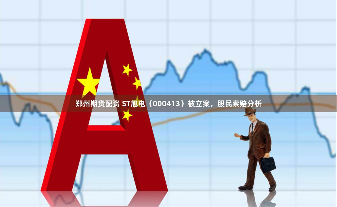 郑州期货配资 ST旭电（000413）被立案，股民索赔分析