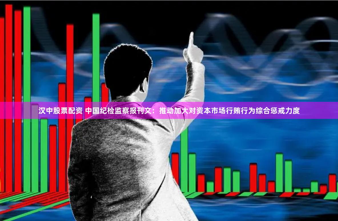 汉中股票配资 中国纪检监察报刊文：推动加大对资本市场行贿行为综合惩戒力度