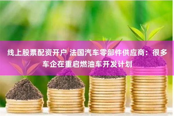 线上股票配资开户 法国汽车零部件供应商：很多车企在重启燃油车开发计划