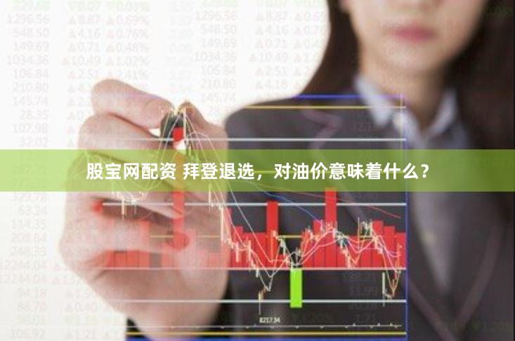 股宝网配资 拜登退选，对油价意味着什么？
