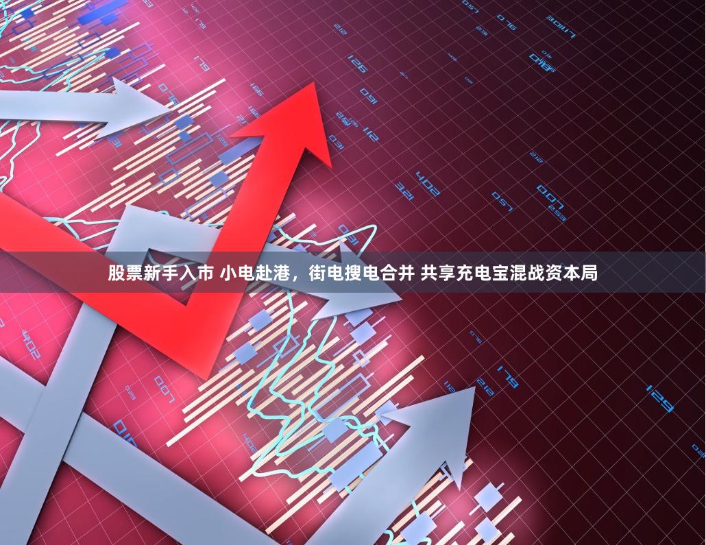 股票新手入市 小电赴港，街电搜电合并 共享充电宝混战资本局