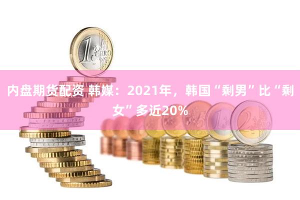 内盘期货配资 韩媒：2021年，韩国“剩男”比“剩女”多近20%