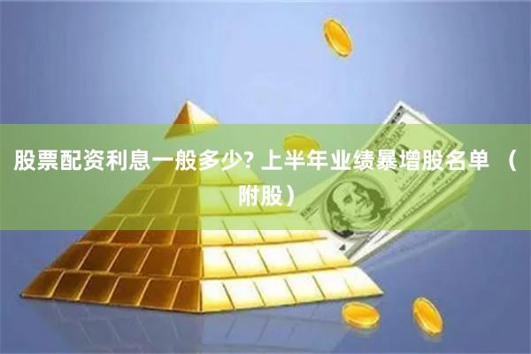 股票配资利息一般多少? 上半年业绩暴增股名单 （附股）