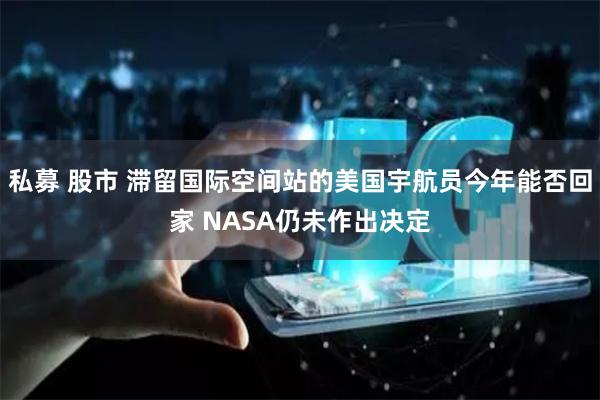 私募 股市 滞留国际空间站的美国宇航员今年能否回家 NASA仍未作出决定