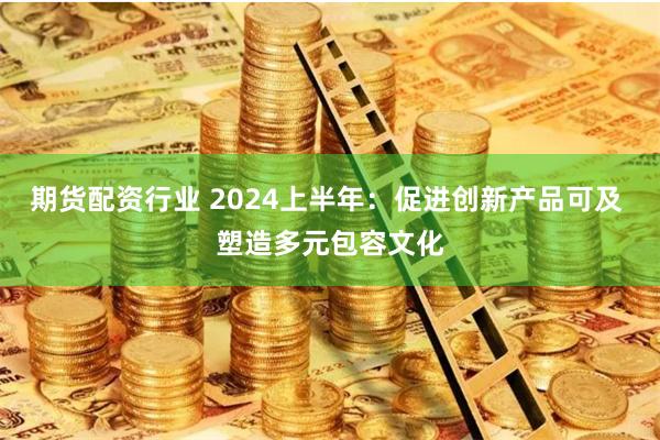 期货配资行业 2024上半年：促进创新产品可及 塑造多元包容文化