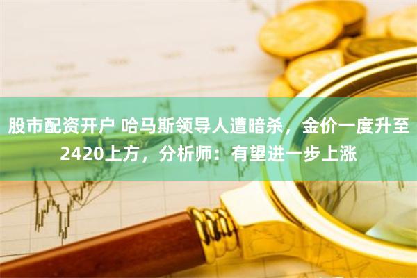 股市配资开户 哈马斯领导人遭暗杀，金价一度升至2420上方，分析师：有望进一步上涨