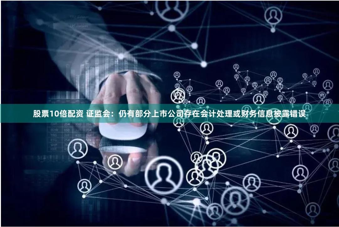 股票10倍配资 证监会：仍有部分上市公司存在会计处理或财务信息披露错误
