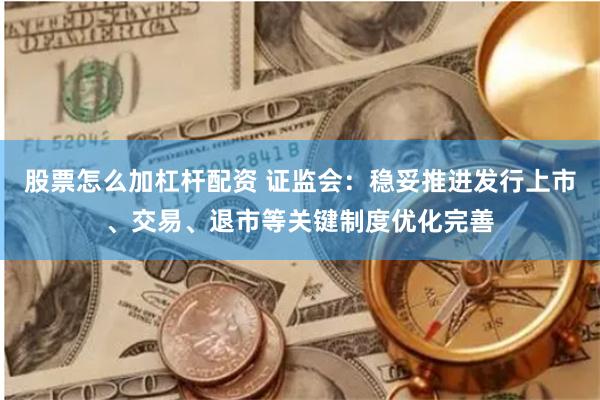 股票怎么加杠杆配资 证监会：稳妥推进发行上市、交易、退市等关键制度优化完善