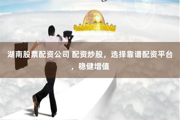 湖南股票配资公司 配资炒股，选择靠谱配资平台，稳健增值