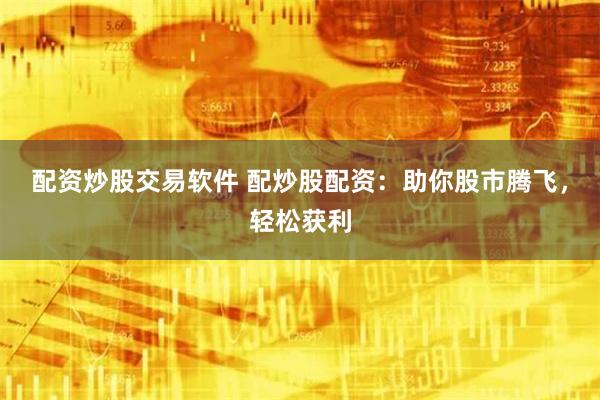 配资炒股交易软件 配炒股配资：助你股市腾飞，轻松获利
