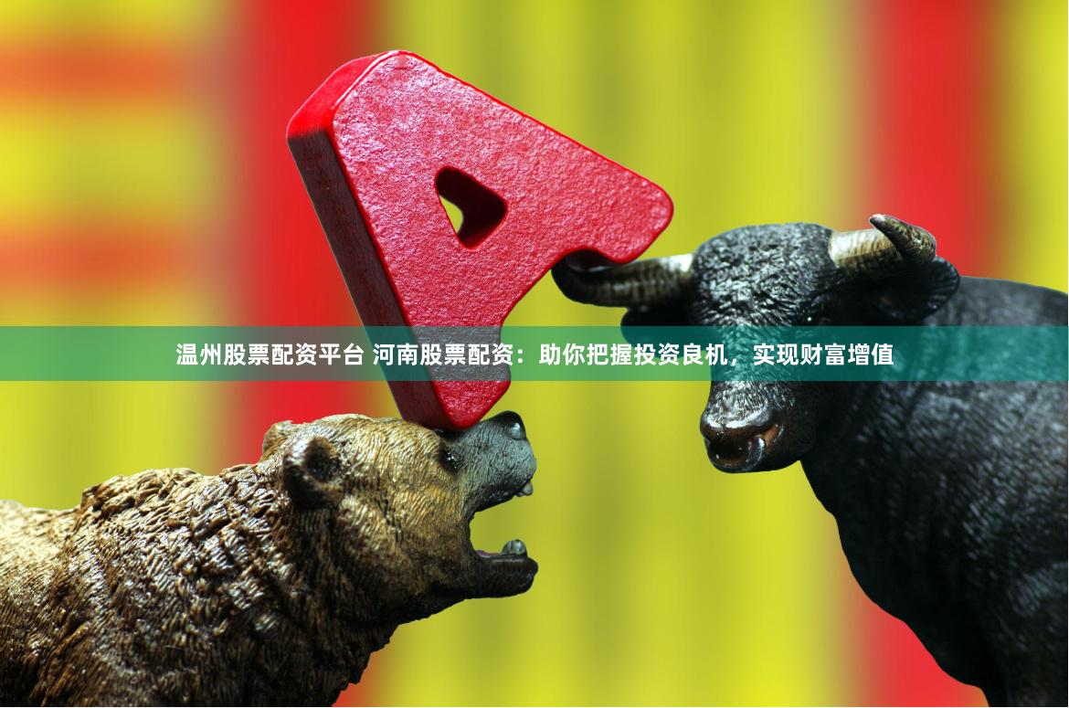 温州股票配资平台 河南股票配资：助你把握投资良机，实现财富增值