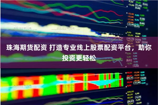 珠海期货配资 打造专业线上股票配资平台，助你投资更轻松
