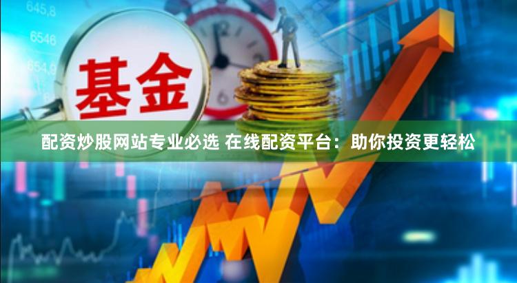 配资炒股网站专业必选 在线配资平台：助你投资更轻松