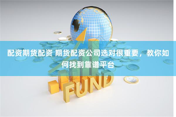 配资期货配资 期货配资公司选对很重要，教你如何找到靠谱平台
