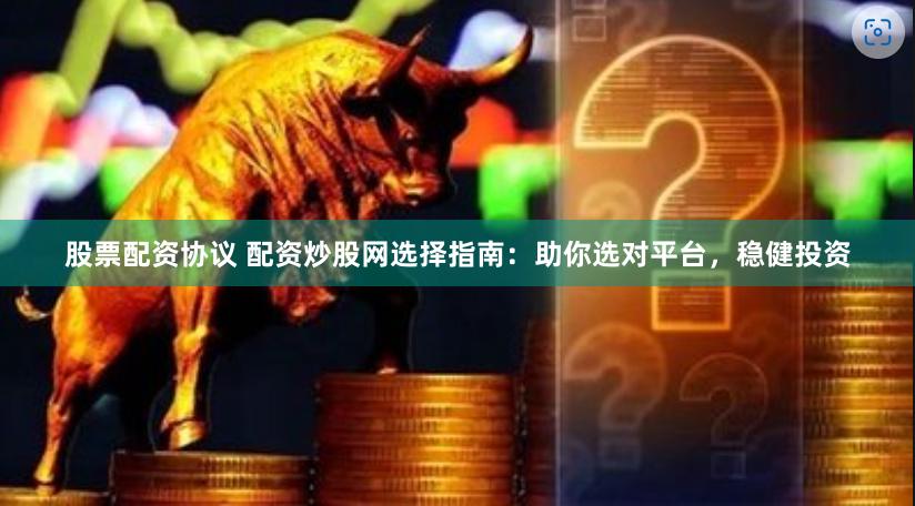 股票配资协议 配资炒股网选择指南：助你选对平台，稳健投资