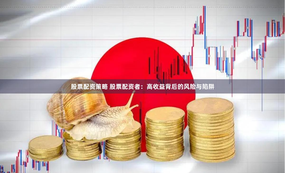 股票配资策略 股票配资者：高收益背后的风险与陷阱