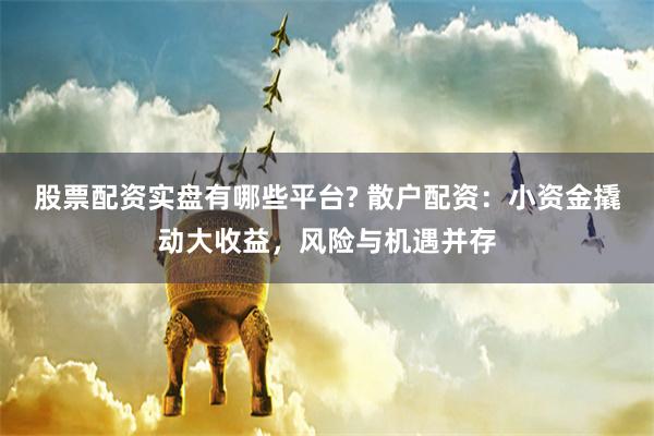 股票配资实盘有哪些平台? 散户配资：小资金撬动大收益，风险与机遇并存