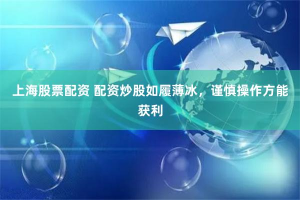 上海股票配资 配资炒股如履薄冰，谨慎操作方能获利