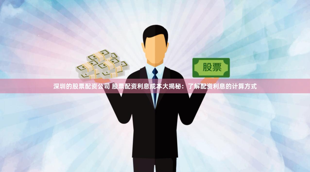 深圳的股票配资公司 股票配资利息成本大揭秘：了解配资利息的计算方式