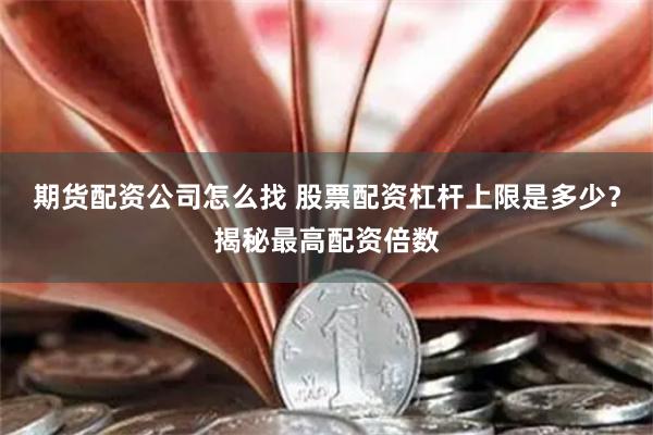 期货配资公司怎么找 股票配资杠杆上限是多少？揭秘最高配资倍数