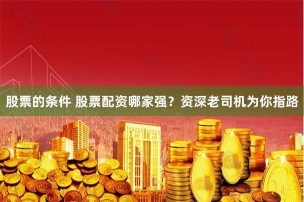 股票的条件 股票配资哪家强？资深老司机为你指路