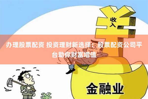 办理股票配资 投资理财新选择：股票配资公司平台助你财富增值