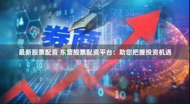 最新股票配资 东营股票配资平台：助您把握投资机遇