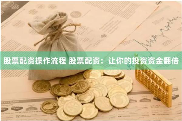 股票配资操作流程 股票配资：让你的投资资金翻倍