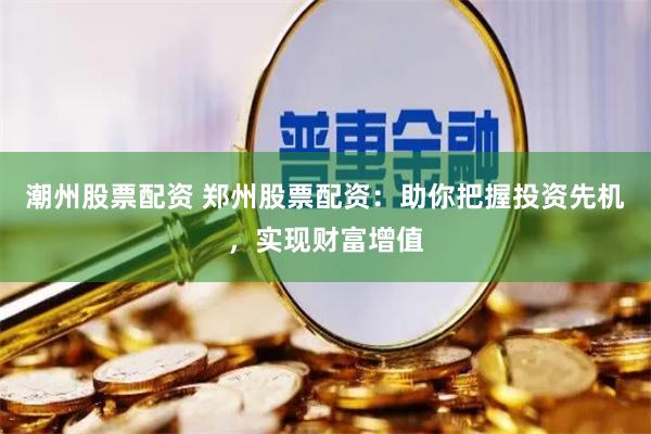 潮州股票配资 郑州股票配资：助你把握投资先机，实现财富增值