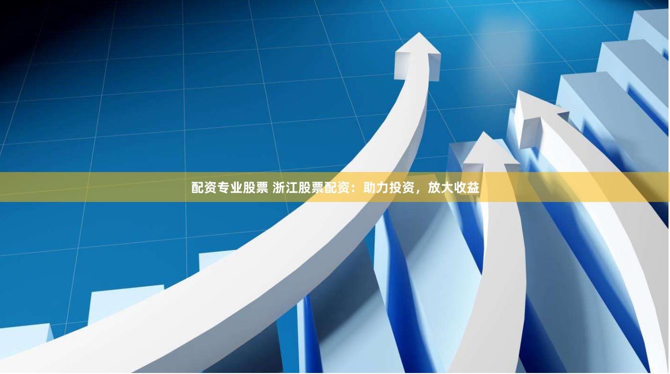 配资专业股票 浙江股票配资：助力投资，放大收益
