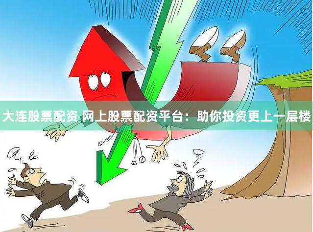 大连股票配资 网上股票配资平台：助你投资更上一层楼