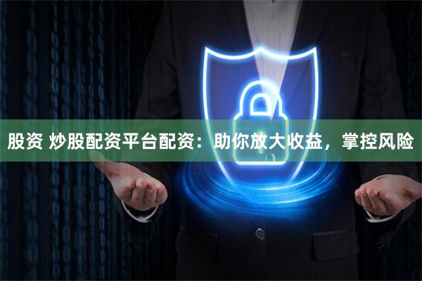 股资 炒股配资平台配资：助你放大收益，掌控风险