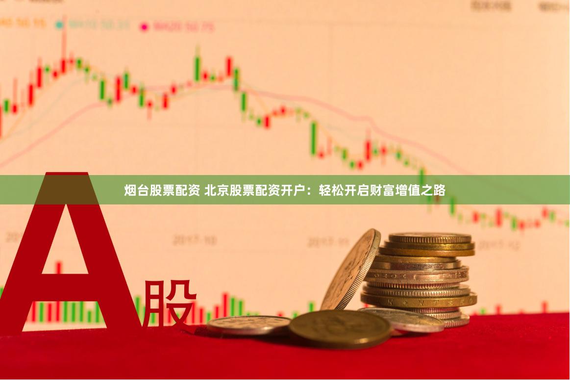 烟台股票配资 北京股票配资开户：轻松开启财富增值之路