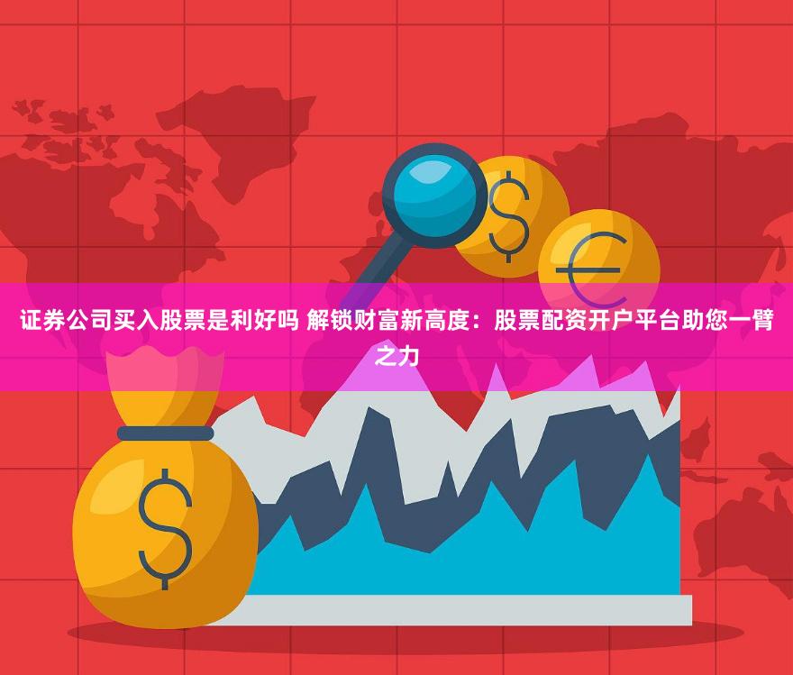 证券公司买入股票是利好吗 解锁财富新高度：股票配资开户平台助您一臂之力