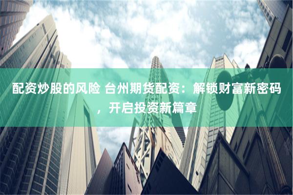 配资炒股的风险 台州期货配资：解锁财富新密码，开启投资新篇章