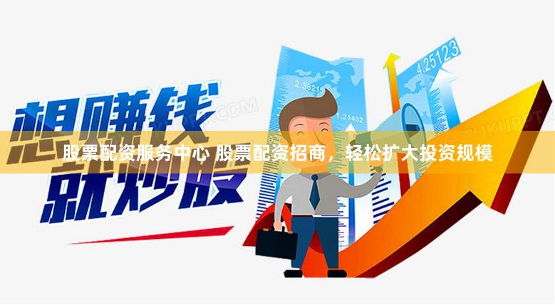 股票配资服务中心 股票配资招商，轻松扩大投资规模