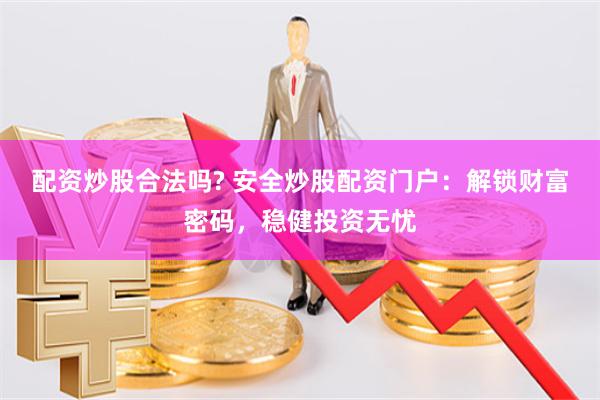 配资炒股合法吗? 安全炒股配资门户：解锁财富密码，稳健投资无忧