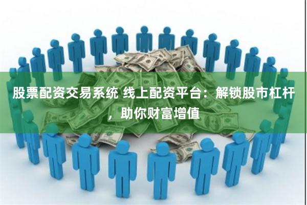 股票配资交易系统 线上配资平台：解锁股市杠杆，助你财富增值