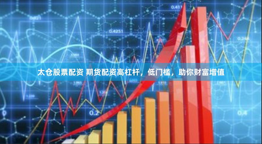 太仓股票配资 期货配资高杠杆，低门槛，助你财富增值