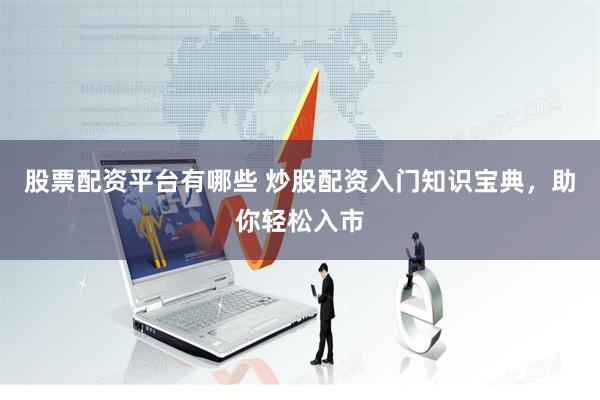 股票配资平台有哪些 炒股配资入门知识宝典，助你轻松入市