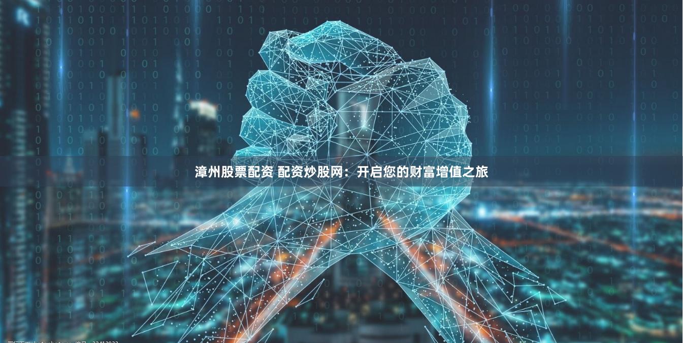 漳州股票配资 配资炒股网：开启您的财富增值之旅