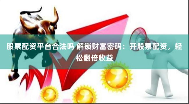 股票配资平台合法吗 解锁财富密码：开股票配资，轻松翻倍收益