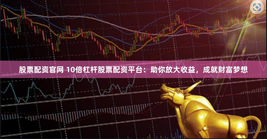 股票配资官网 10倍杠杆股票配资平台：助你放大收益，成就财富梦想