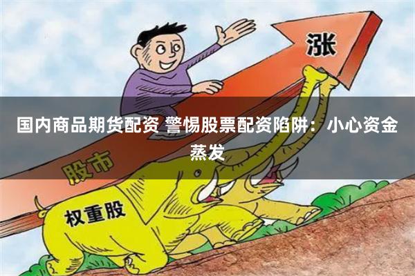 国内商品期货配资 警惕股票配资陷阱：小心资金蒸发