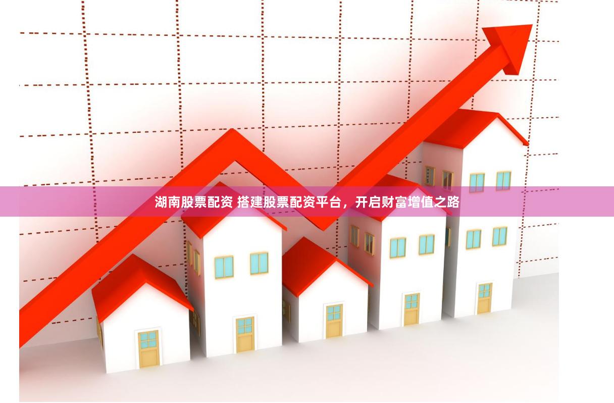 湖南股票配资 搭建股票配资平台，开启财富增值之路
